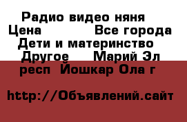 Радио видео няня  › Цена ­ 4 500 - Все города Дети и материнство » Другое   . Марий Эл респ.,Йошкар-Ола г.